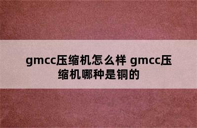 gmcc压缩机怎么样 gmcc压缩机哪种是铜的